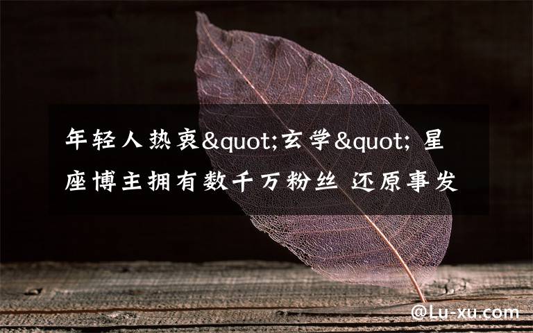 年轻人热衷"玄学" 星座博主拥有数千万粉丝 还原事发经过及背后原因！