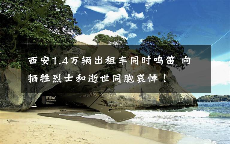 西安1.4万辆出租车同时鸣笛 向牺牲烈士和逝世同胞哀悼！