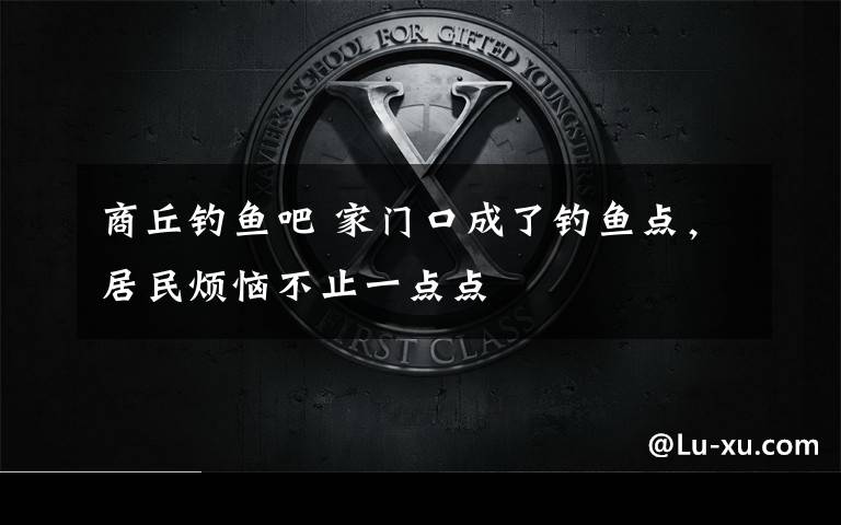 商丘钓鱼吧 家门口成了钓鱼点，居民烦恼不止一点点