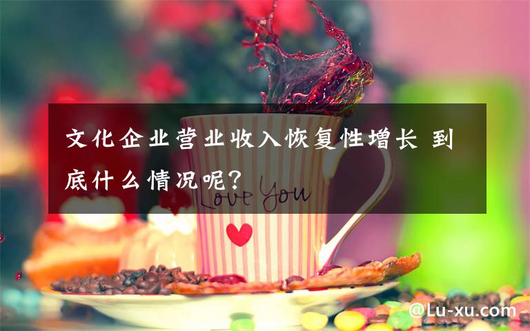 文化企业营业收入恢复性增长 到底什么情况呢？