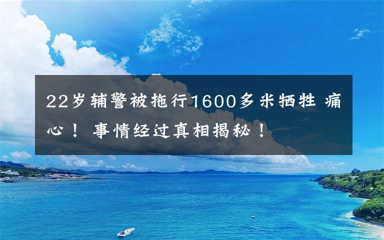 22岁辅警被拖行1600多米牺牲 痛心！ 事情经过真相揭秘！