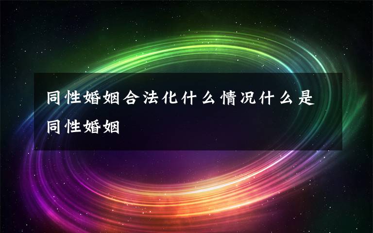 同性婚姻合法化什么情况什么是同性婚姻