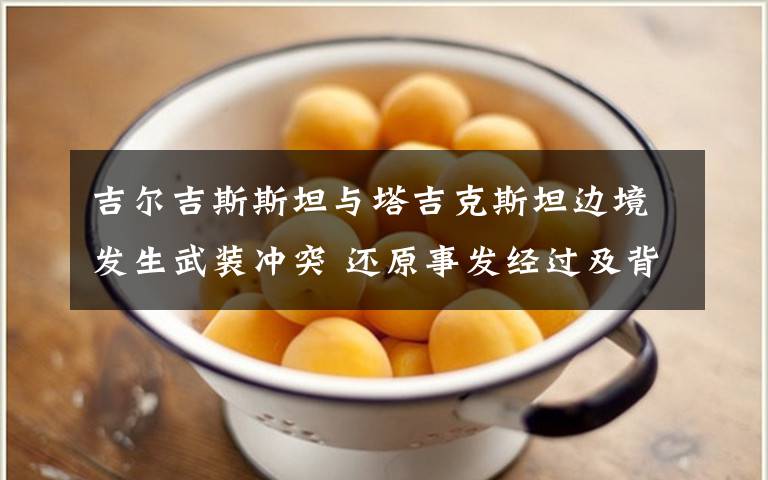 吉尔吉斯斯坦与塔吉克斯坦边境发生武装冲突 还原事发经过及背后真相！