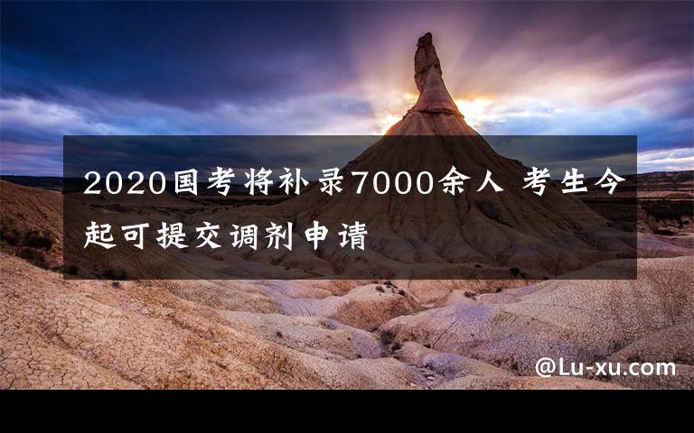 2020国考将补录7000余人 考生今起可提交调剂申请