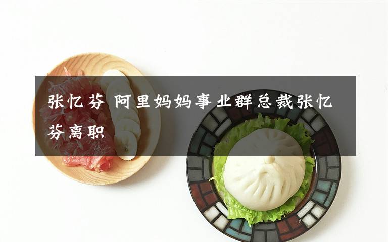 张忆芬 阿里妈妈事业群总裁张忆芬离职