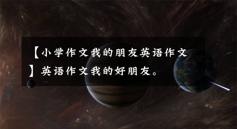 【小学作文我的朋友英语作文】英语作文我的好朋友。