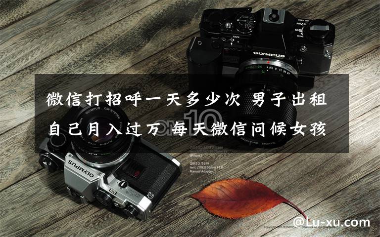 微信打招呼一天多少次 男子出租自己月入过万 每天微信问候女孩就能赚1500元