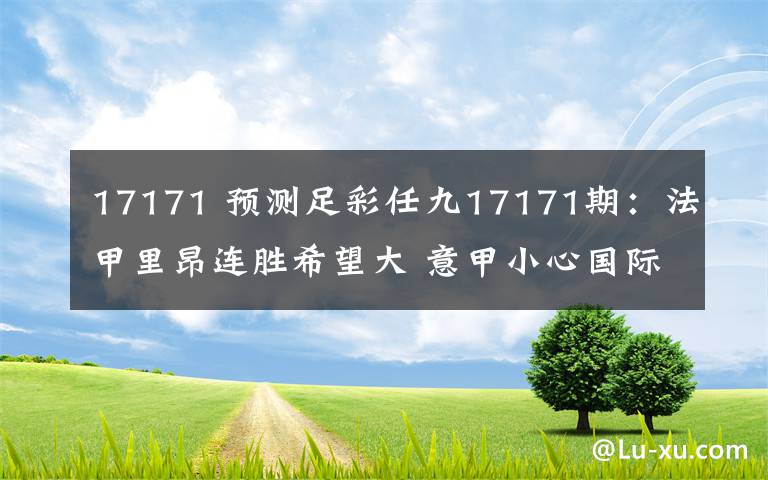 17171 预测足彩任九17171期：法甲里昂连胜希望大 意甲小心国际米兰被爆冷