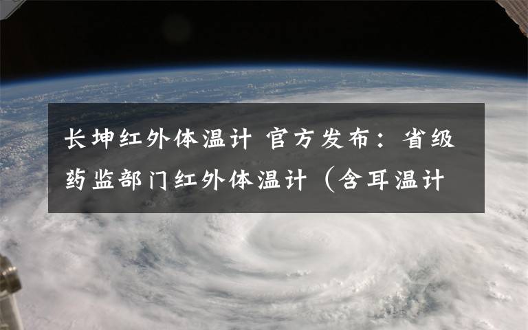 长坤红外体温计 官方发布：省级药监部门红外体温计（含耳温计、额温枪）注册信息
