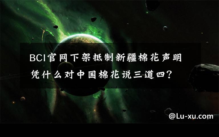  BCI官网下架抵制新疆棉花声明 凭什么对中国棉花说三道四？