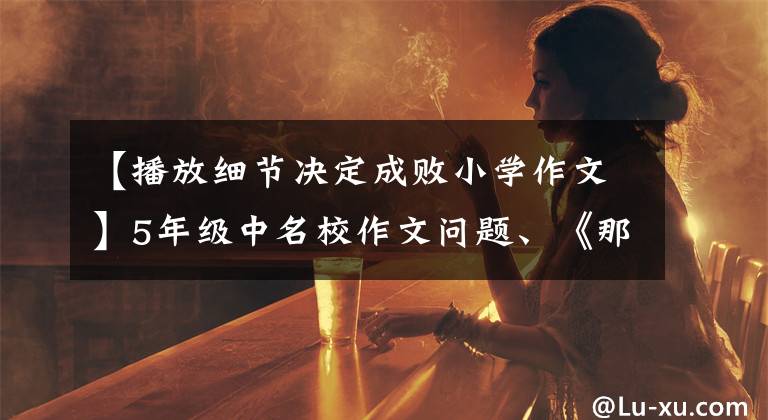 【播放细节决定成败小学作文】5年级中名校作文问题、《那么，我真后悔》方法、范文有助于获得满分