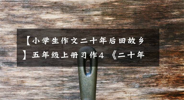 【小学生作文二十年后回故乡】五年级上册习作4 《二十年后的家乡》 10篇优秀范文，包括评语
