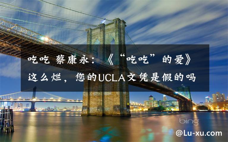 吃吃 蔡康永：《“吃吃”的爱》这么烂，您的UCLA文凭是假的吗？