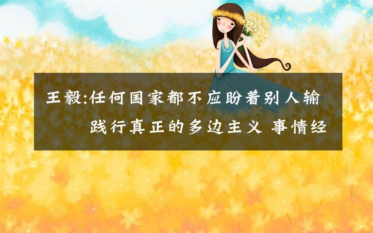 王毅:任何国家都不应盼着别人输   践行真正的多边主义 事情经过真相揭秘！