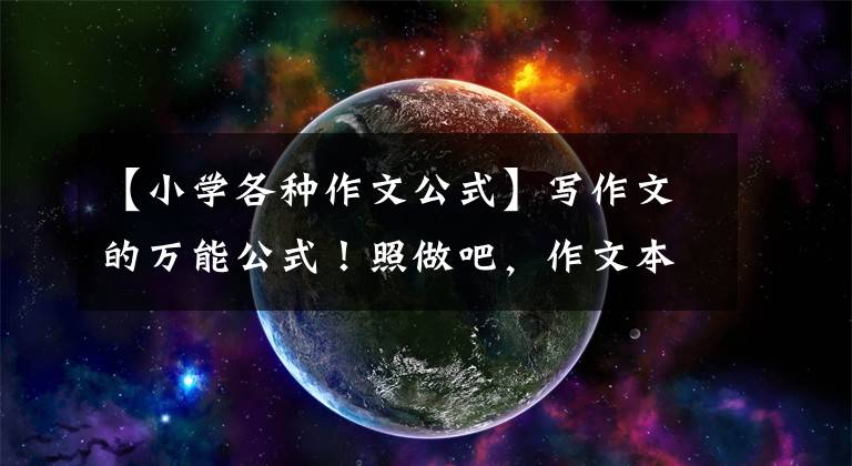 【小学各种作文公式】写作文的万能公式！照做吧，作文本来就这么简单！