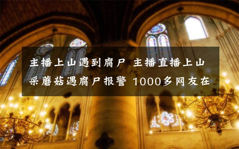 主播上山遇到腐尸 主播直播上山采蘑菇遇腐尸报警 1000多网友在线观看到这一幕