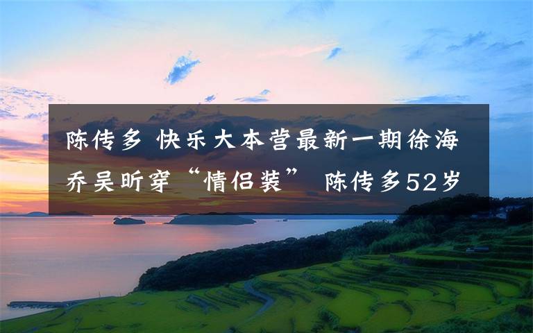 陈传多 快乐大本营最新一期徐海乔吴昕穿“情侣装” 陈传多52岁惊叹好身材