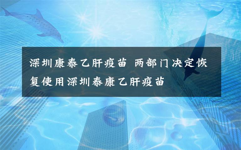 深圳康泰乙肝疫苗 两部门决定恢复使用深圳泰康乙肝疫苗