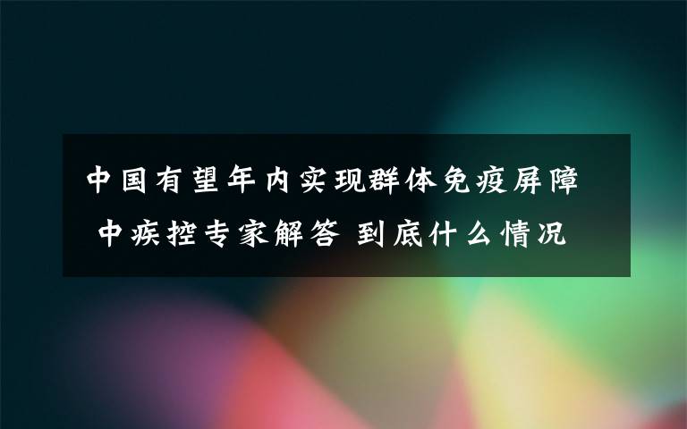 中国有望年内实现群体免疫屏障 中疾控专家解答 到底什么情况呢？