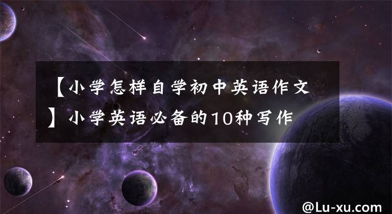 【小学怎样自学初中英语作文】小学英语必备的10种写作
