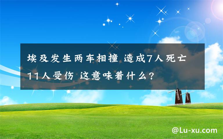 埃及发生两车相撞 造成7人死亡11人受伤 这意味着什么?