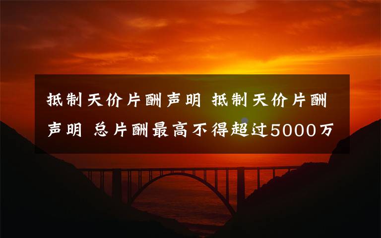 抵制天价片酬声明 抵制天价片酬声明 总片酬最高不得超过5000万元人民币