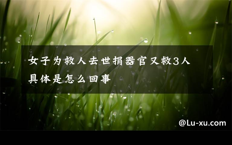 女子为救人去世捐器官又救3人 具体是怎么回事