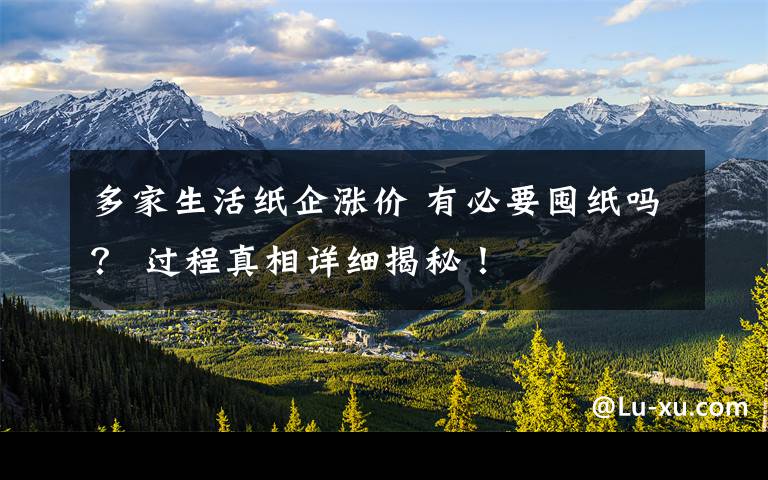 多家生活纸企涨价 有必要囤纸吗？ 过程真相详细揭秘！