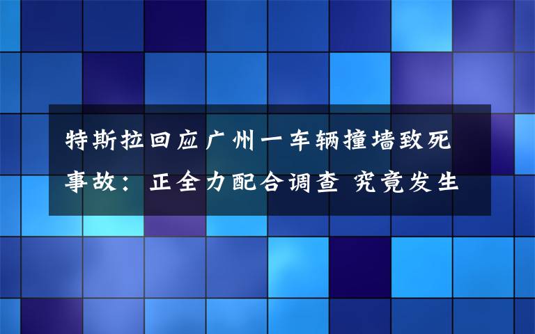 特斯拉回应广州一车辆撞墙致死事故：正全力配合调查 究竟发生了什么?