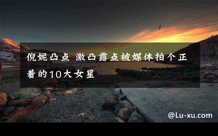 倪妮凸点 激凸露点被媒体拍个正着的10大女星