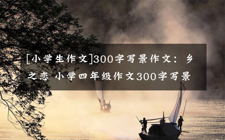 [小学生作文]300字写景作文：乡之恋 小学四年级作文300字写景作文大全