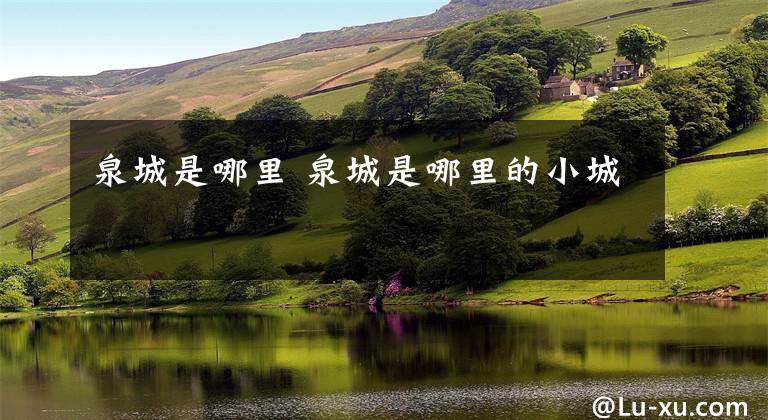 泉城是哪里 泉城是哪里的小城