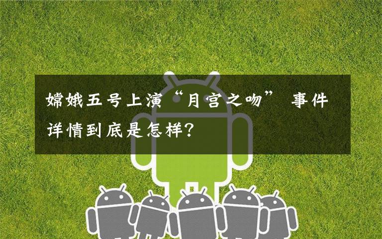 嫦娥五号上演“月宫之吻” 事件详情到底是怎样？