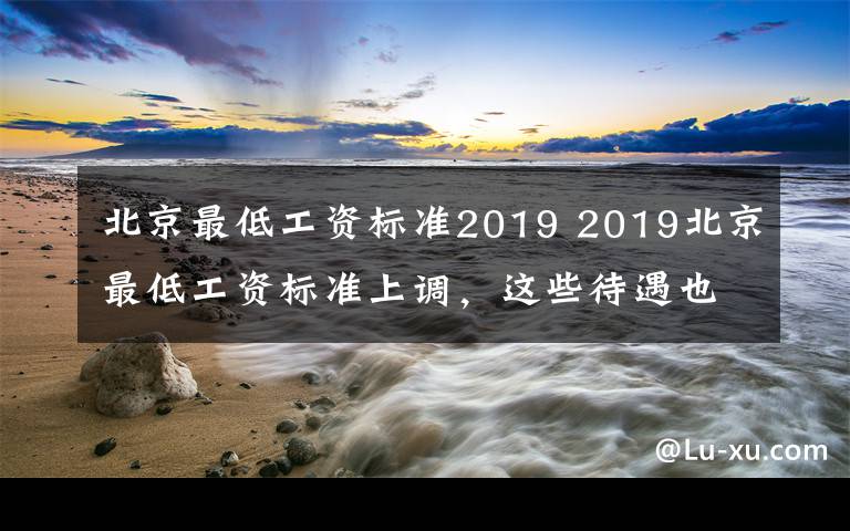 北京最低工资标准2019 2019北京最低工资标准上调，这些待遇也都将提升！