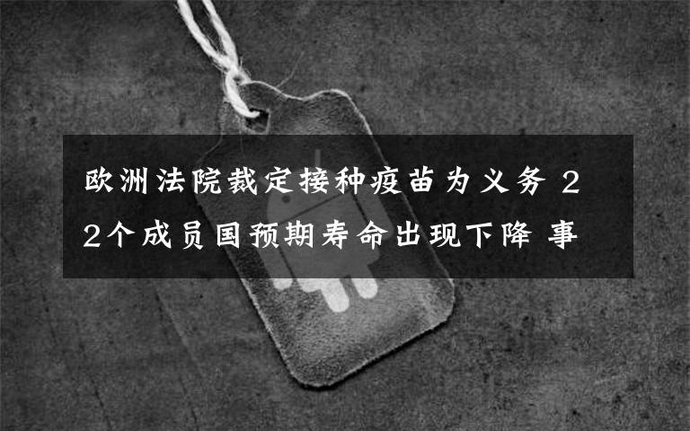 欧洲法院裁定接种疫苗为义务 22个成员国预期寿命出现下降 事件详细经过！