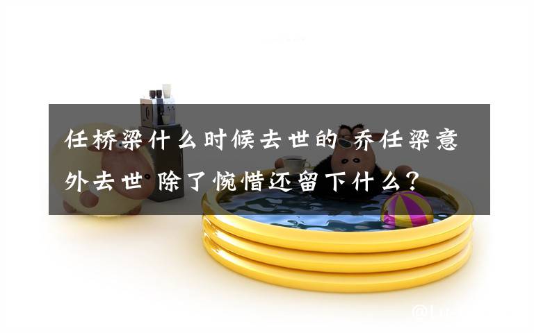 任桥梁什么时候去世的 乔任梁意外去世 除了惋惜还留下什么？