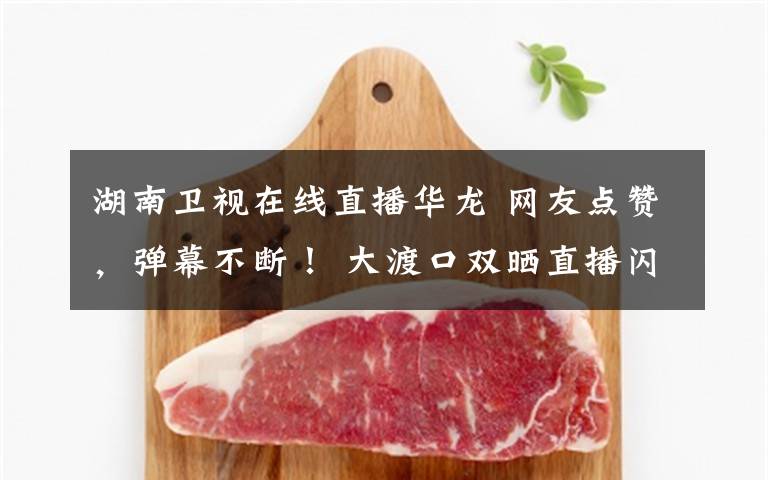湖南卫视在线直播华龙 网友点赞，弹幕不断！ 大渡口双晒直播闪亮登场
