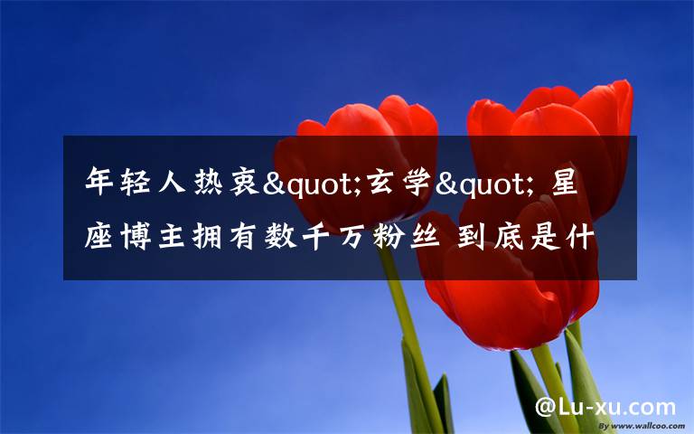 年轻人热衷"玄学" 星座博主拥有数千万粉丝 到底是什么状况？