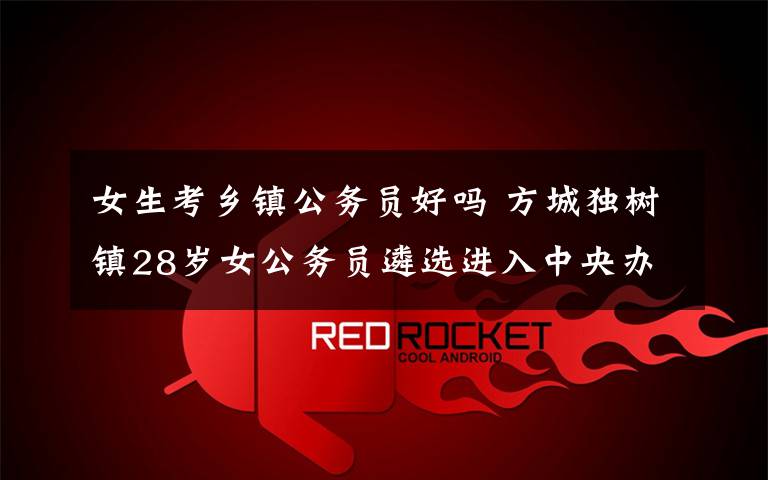 女生考乡镇公务员好吗 方城独树镇28岁女公务员遴选进入中央办公厅