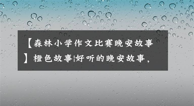 【森林小学作文比赛晚安故事】橙色故事|好听的晚安故事，《图书馆里的狗熊》