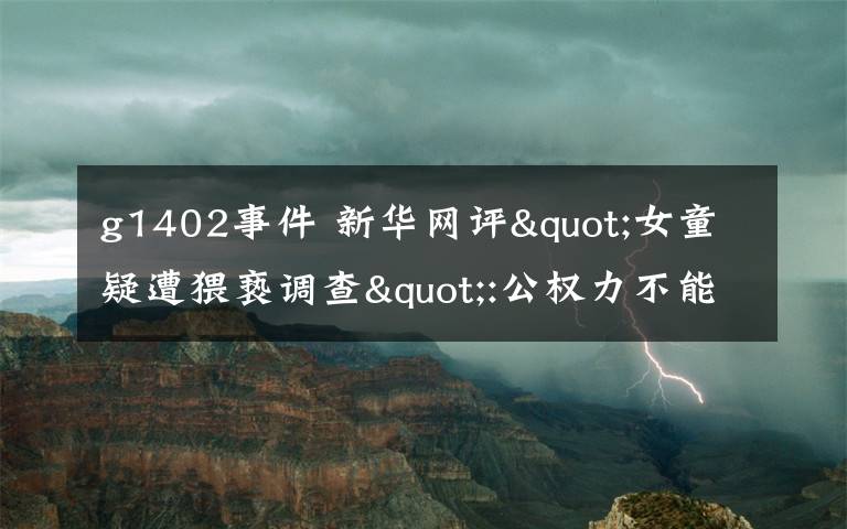 g1402事件 新华网评"女童疑遭猥亵调查":公权力不能点到为止