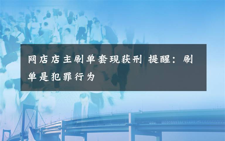 网店店主刷单套现获刑 提醒：刷单是犯罪行为