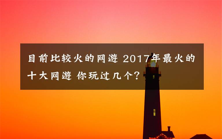 目前比较火的网游 2017年最火的十大网游 你玩过几个？