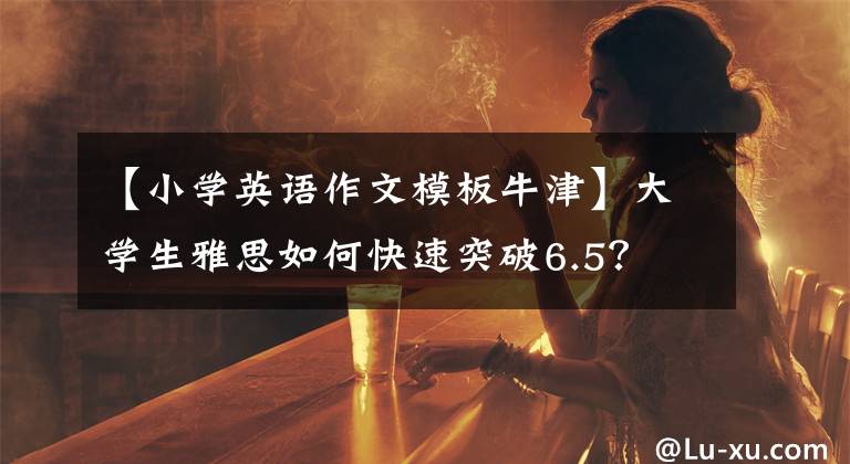 【小学英语作文模板牛津】大学生雅思如何快速突破6.5？