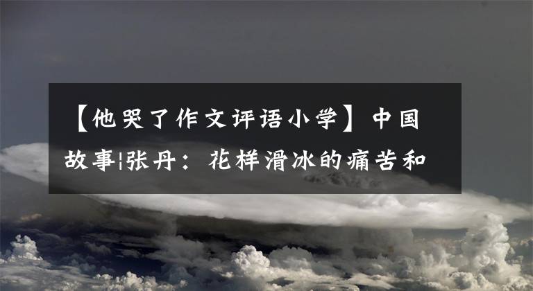 【他哭了作文评语小学】中国故事|张丹：花样滑冰的痛苦和美丽