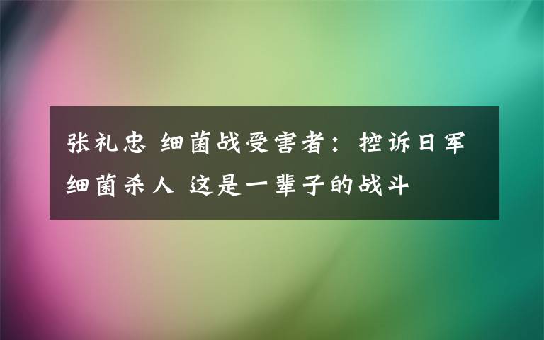 张礼忠 细菌战受害者：控诉日军细菌杀人 这是一辈子的战斗