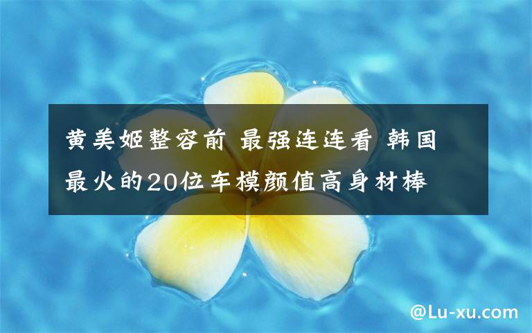 黄美姬整容前 最强连连看 韩国最火的20位车模颜值高身材棒