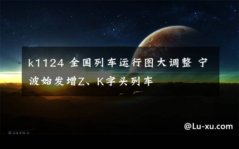 k1124 全国列车运行图大调整 宁波始发增Z、K字头列车