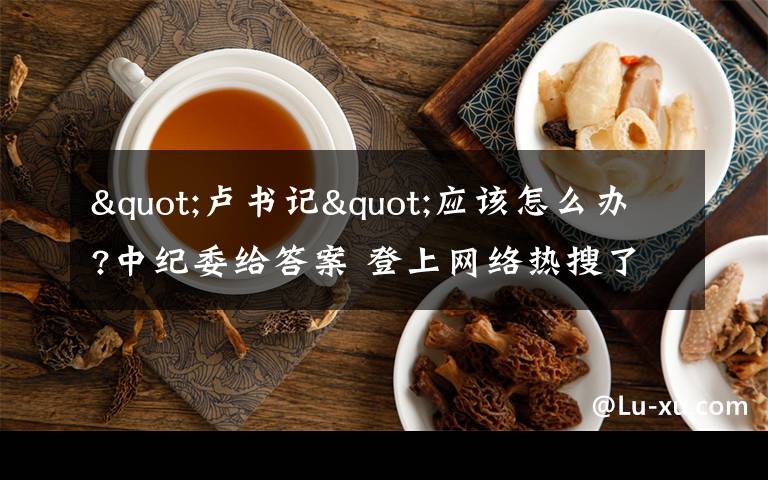 "卢书记"应该怎么办?中纪委给答案 登上网络热搜了！