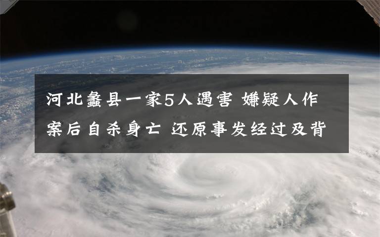 河北蠡县一家5人遇害 嫌疑人作案后自杀身亡 还原事发经过及背后原因！